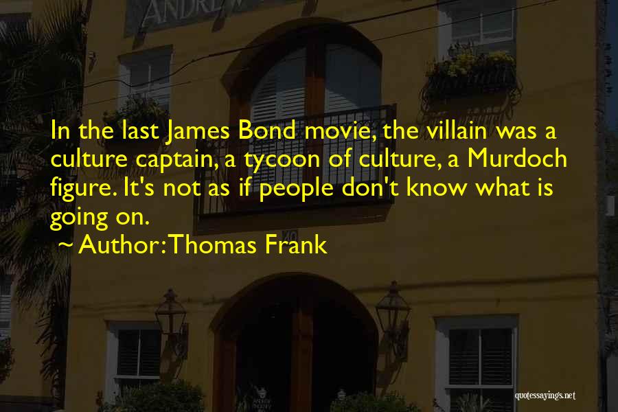 Thomas Frank Quotes: In The Last James Bond Movie, The Villain Was A Culture Captain, A Tycoon Of Culture, A Murdoch Figure. It's