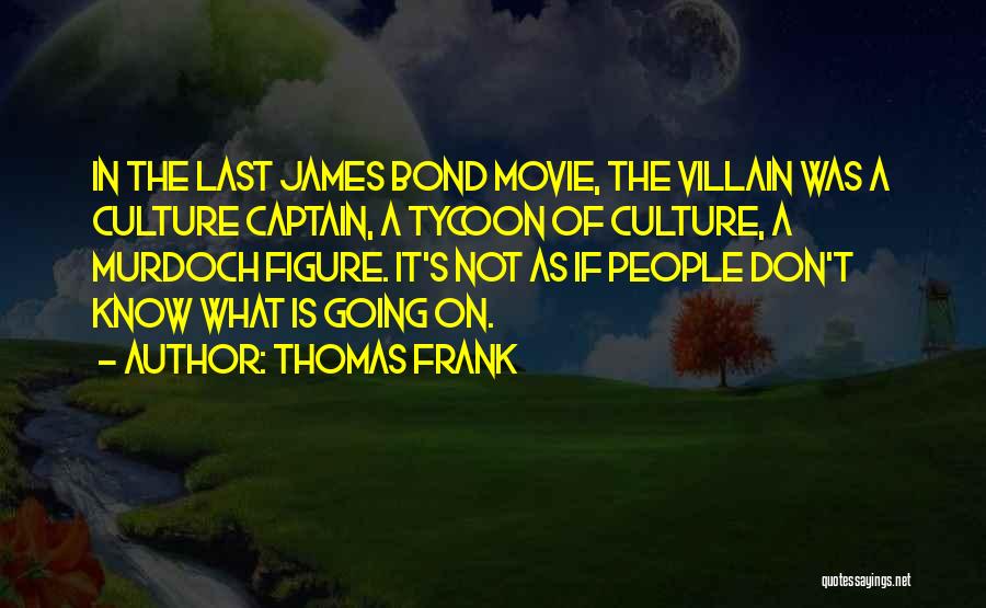 Thomas Frank Quotes: In The Last James Bond Movie, The Villain Was A Culture Captain, A Tycoon Of Culture, A Murdoch Figure. It's