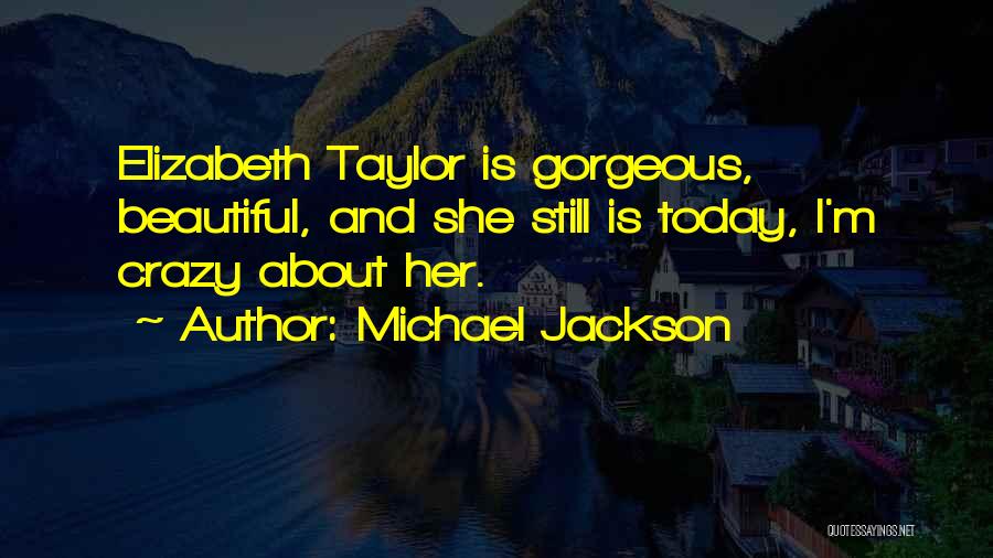Michael Jackson Quotes: Elizabeth Taylor Is Gorgeous, Beautiful, And She Still Is Today, I'm Crazy About Her.