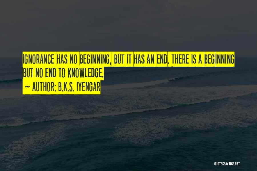 B.K.S. Iyengar Quotes: Ignorance Has No Beginning, But It Has An End. There Is A Beginning But No End To Knowledge.