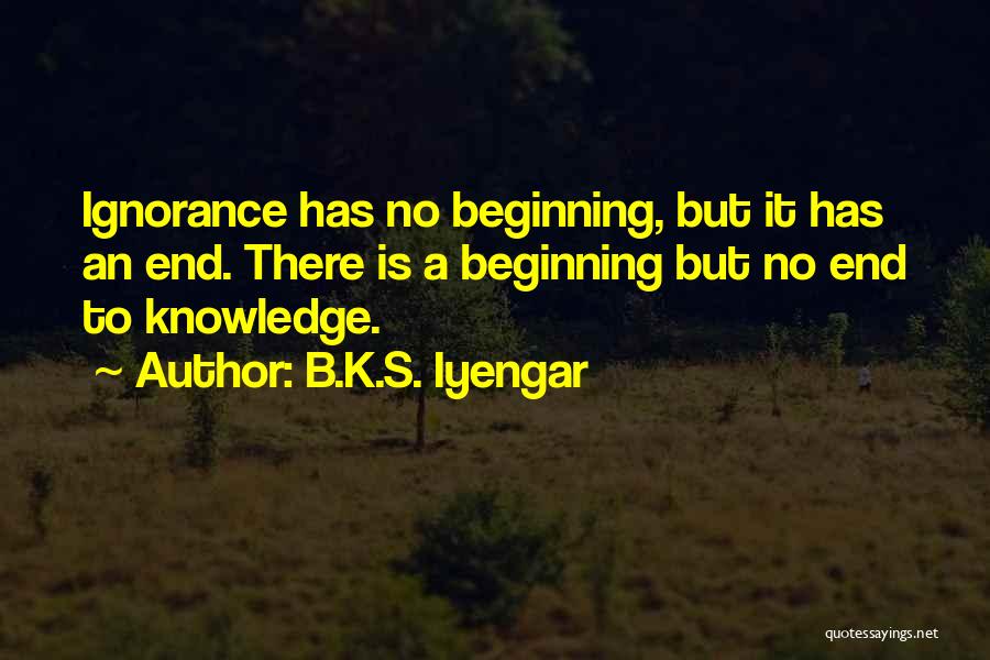B.K.S. Iyengar Quotes: Ignorance Has No Beginning, But It Has An End. There Is A Beginning But No End To Knowledge.