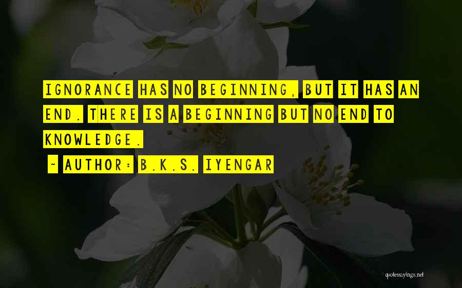 B.K.S. Iyengar Quotes: Ignorance Has No Beginning, But It Has An End. There Is A Beginning But No End To Knowledge.