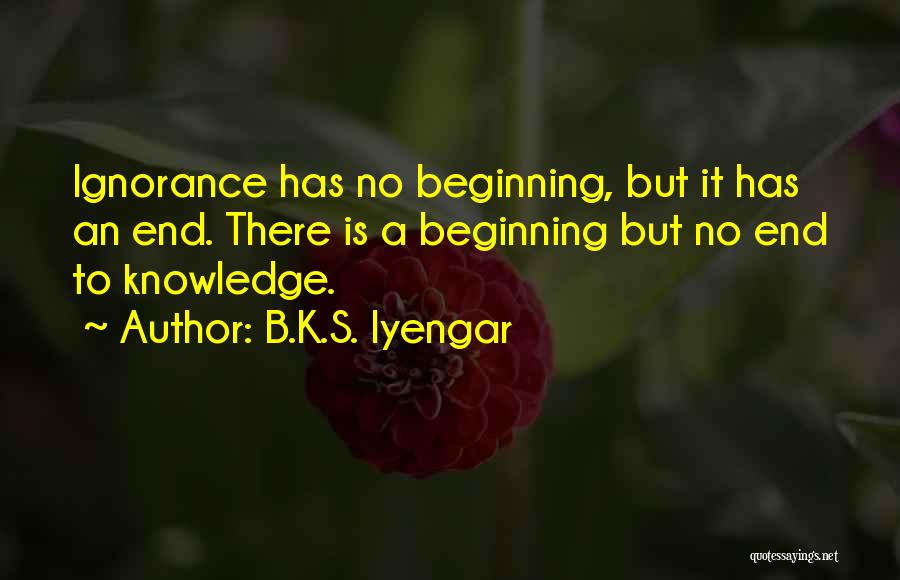 B.K.S. Iyengar Quotes: Ignorance Has No Beginning, But It Has An End. There Is A Beginning But No End To Knowledge.
