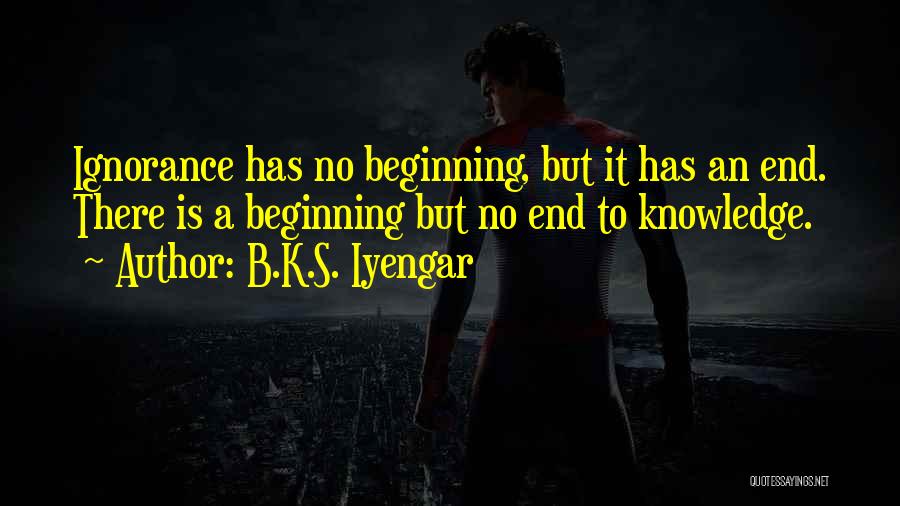 B.K.S. Iyengar Quotes: Ignorance Has No Beginning, But It Has An End. There Is A Beginning But No End To Knowledge.