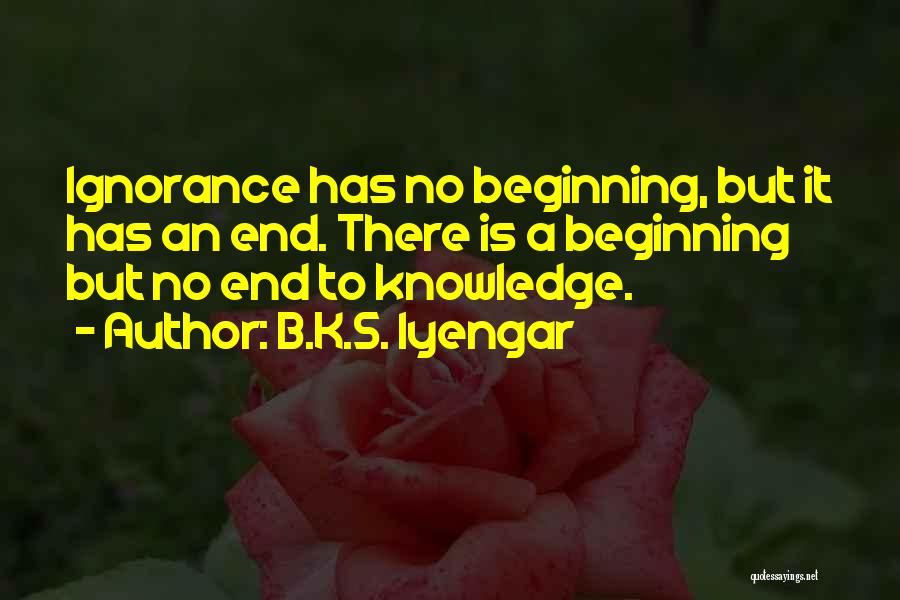 B.K.S. Iyengar Quotes: Ignorance Has No Beginning, But It Has An End. There Is A Beginning But No End To Knowledge.