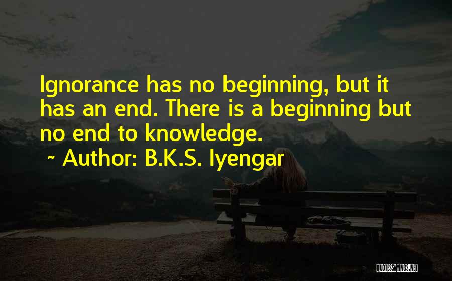 B.K.S. Iyengar Quotes: Ignorance Has No Beginning, But It Has An End. There Is A Beginning But No End To Knowledge.
