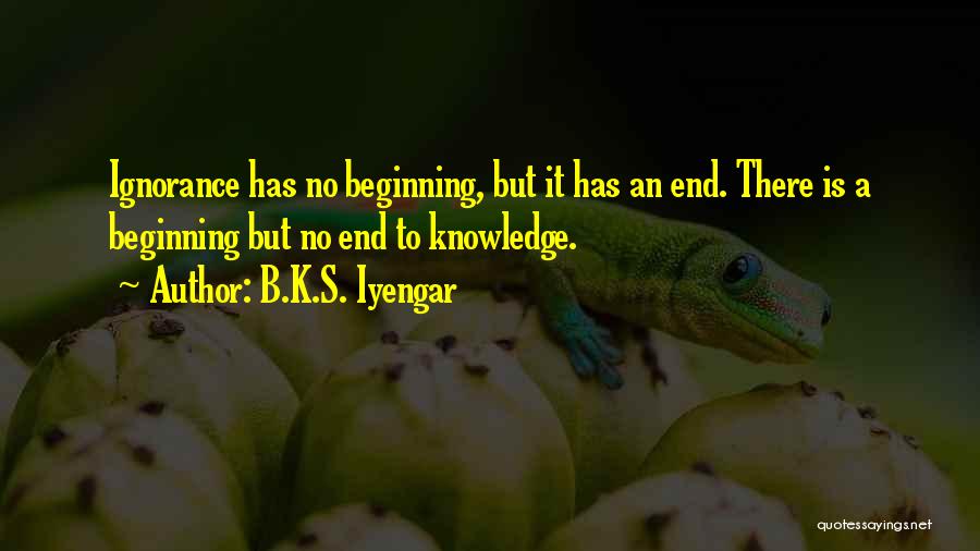 B.K.S. Iyengar Quotes: Ignorance Has No Beginning, But It Has An End. There Is A Beginning But No End To Knowledge.