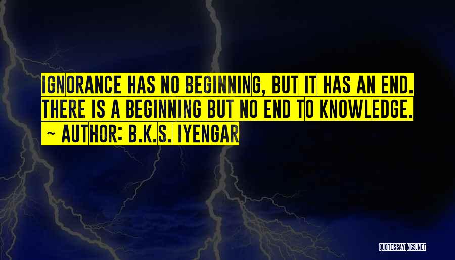 B.K.S. Iyengar Quotes: Ignorance Has No Beginning, But It Has An End. There Is A Beginning But No End To Knowledge.