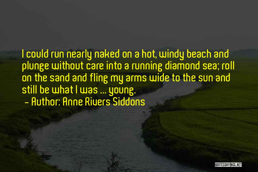 Anne Rivers Siddons Quotes: I Could Run Nearly Naked On A Hot, Windy Beach And Plunge Without Care Into A Running Diamond Sea; Roll