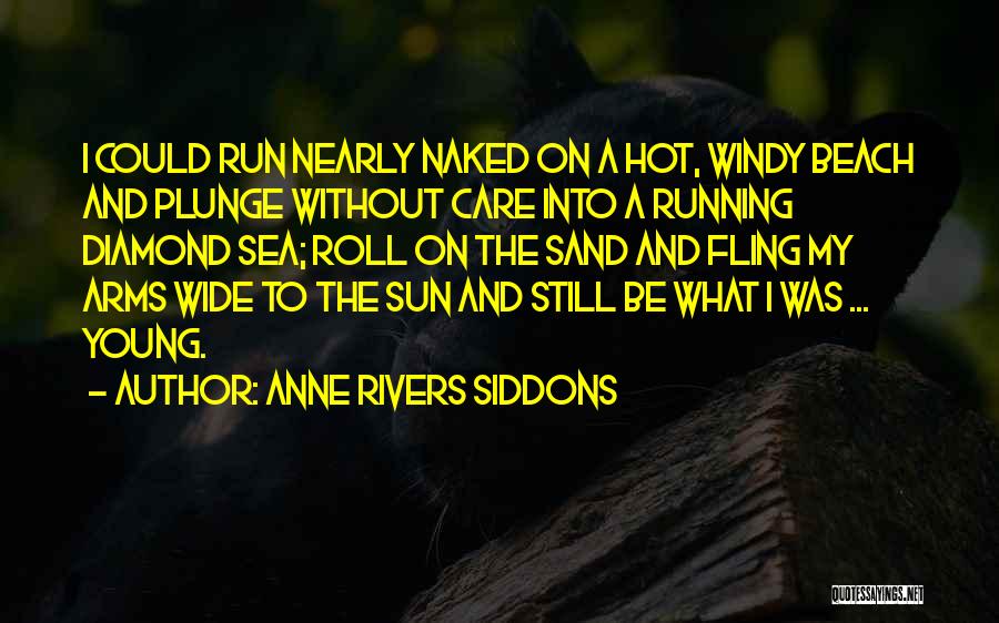 Anne Rivers Siddons Quotes: I Could Run Nearly Naked On A Hot, Windy Beach And Plunge Without Care Into A Running Diamond Sea; Roll