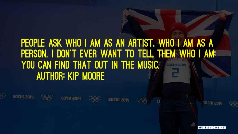 Kip Moore Quotes: People Ask Who I Am As An Artist, Who I Am As A Person. I Don't Ever Want To Tell