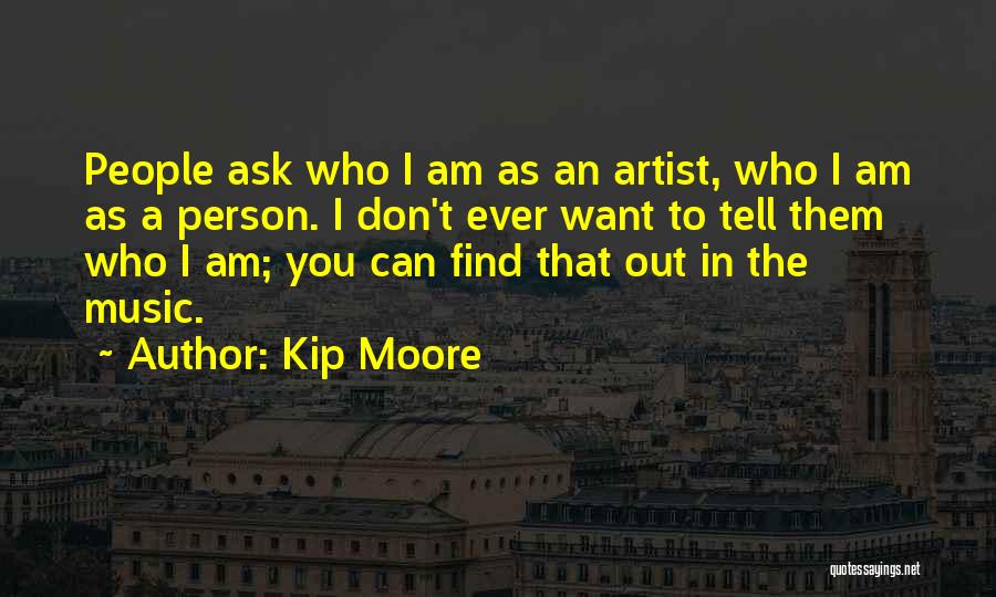 Kip Moore Quotes: People Ask Who I Am As An Artist, Who I Am As A Person. I Don't Ever Want To Tell