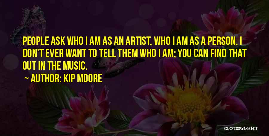 Kip Moore Quotes: People Ask Who I Am As An Artist, Who I Am As A Person. I Don't Ever Want To Tell