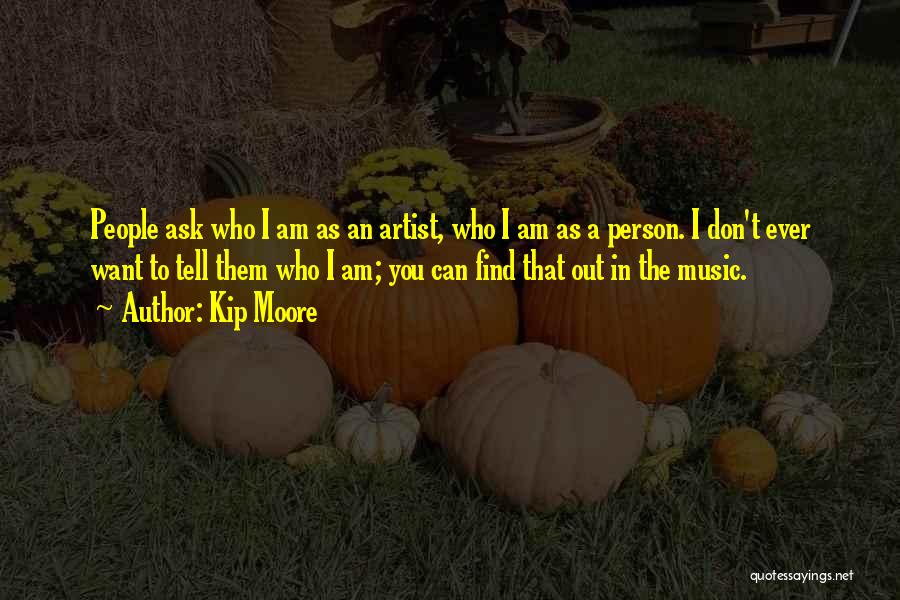 Kip Moore Quotes: People Ask Who I Am As An Artist, Who I Am As A Person. I Don't Ever Want To Tell