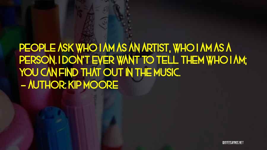 Kip Moore Quotes: People Ask Who I Am As An Artist, Who I Am As A Person. I Don't Ever Want To Tell