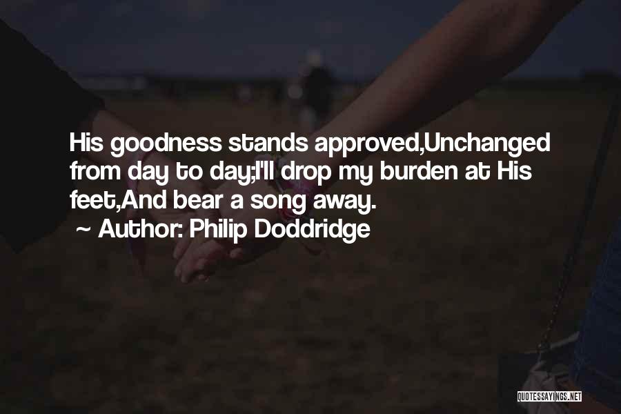 Philip Doddridge Quotes: His Goodness Stands Approved,unchanged From Day To Day;i'll Drop My Burden At His Feet,and Bear A Song Away.