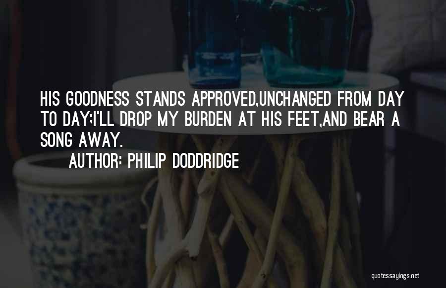 Philip Doddridge Quotes: His Goodness Stands Approved,unchanged From Day To Day;i'll Drop My Burden At His Feet,and Bear A Song Away.