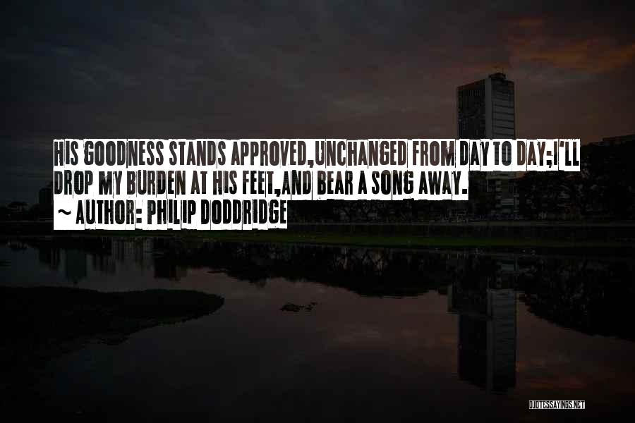 Philip Doddridge Quotes: His Goodness Stands Approved,unchanged From Day To Day;i'll Drop My Burden At His Feet,and Bear A Song Away.