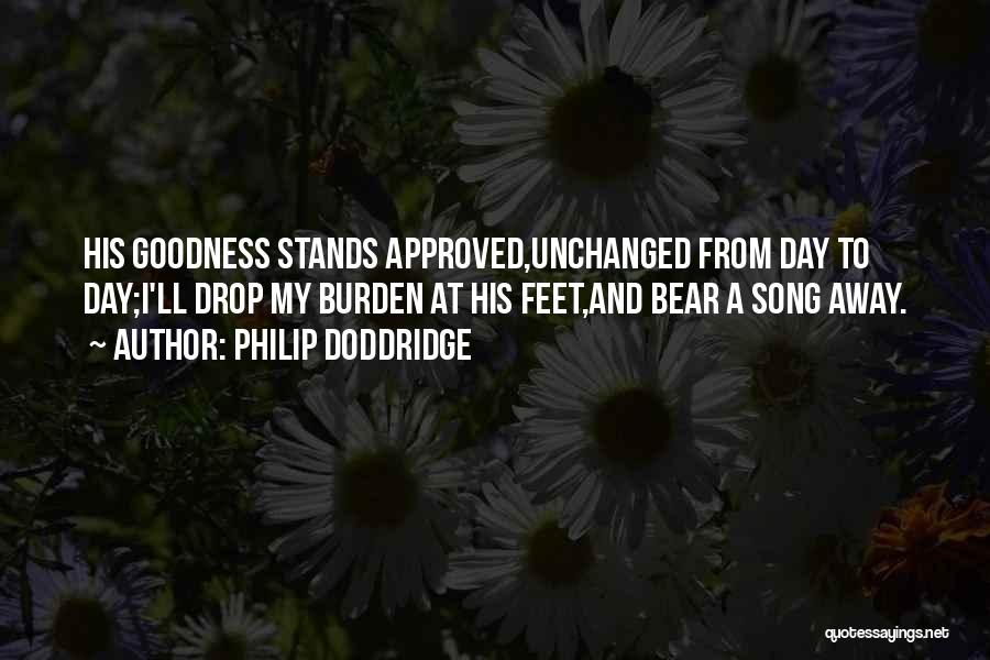 Philip Doddridge Quotes: His Goodness Stands Approved,unchanged From Day To Day;i'll Drop My Burden At His Feet,and Bear A Song Away.