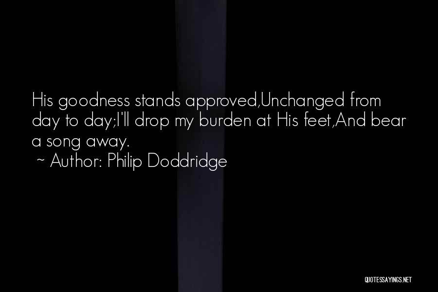 Philip Doddridge Quotes: His Goodness Stands Approved,unchanged From Day To Day;i'll Drop My Burden At His Feet,and Bear A Song Away.