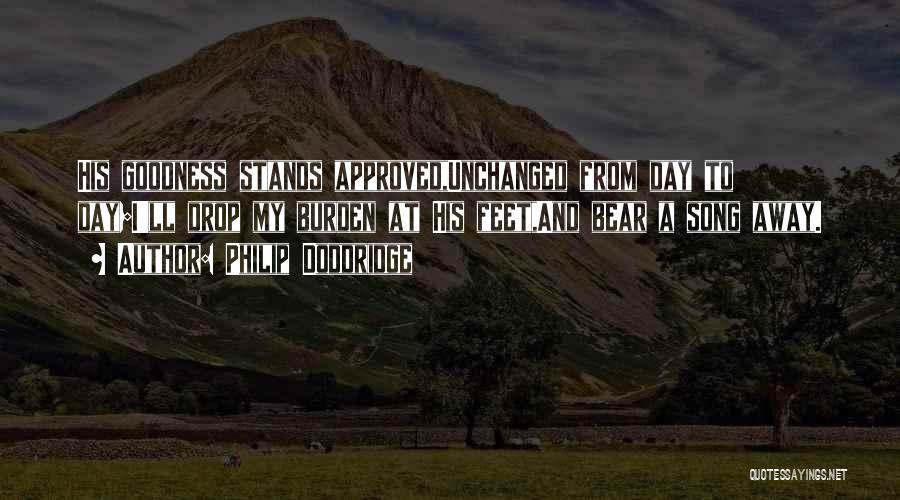 Philip Doddridge Quotes: His Goodness Stands Approved,unchanged From Day To Day;i'll Drop My Burden At His Feet,and Bear A Song Away.