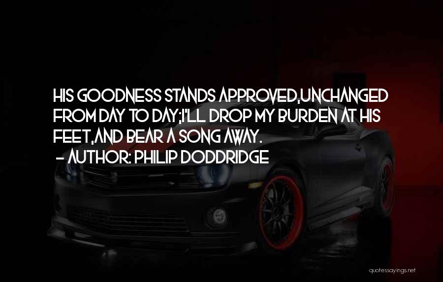 Philip Doddridge Quotes: His Goodness Stands Approved,unchanged From Day To Day;i'll Drop My Burden At His Feet,and Bear A Song Away.