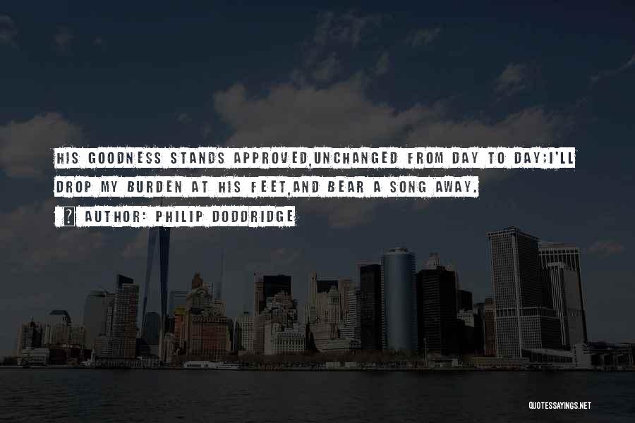 Philip Doddridge Quotes: His Goodness Stands Approved,unchanged From Day To Day;i'll Drop My Burden At His Feet,and Bear A Song Away.