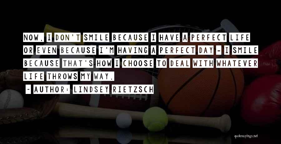 Lindsey Rietzsch Quotes: Now, I Don't Smile Because I Have A Perfect Life Or Even Because I'm Having A Perfect Day - I