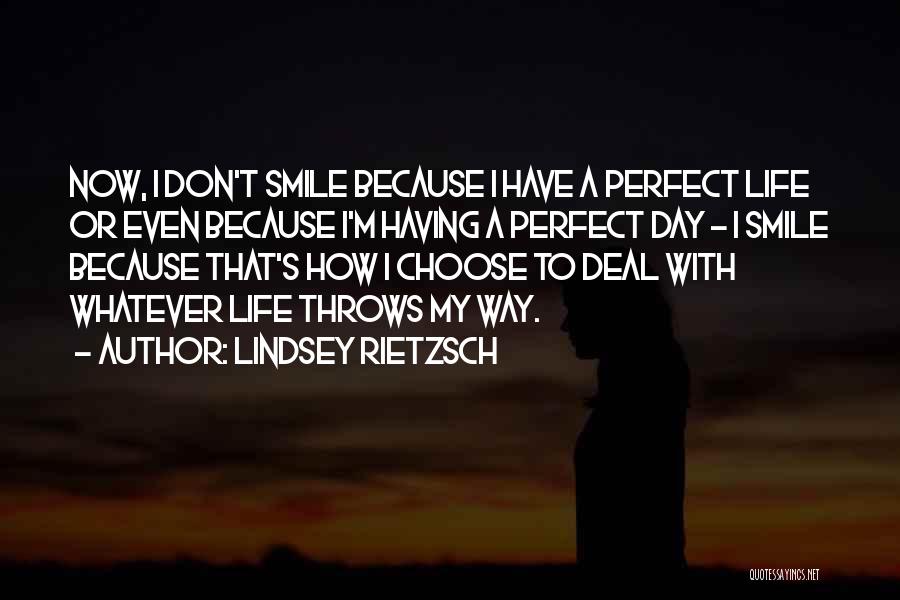 Lindsey Rietzsch Quotes: Now, I Don't Smile Because I Have A Perfect Life Or Even Because I'm Having A Perfect Day - I