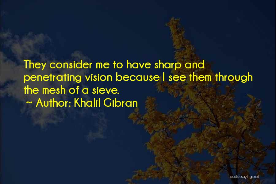 Khalil Gibran Quotes: They Consider Me To Have Sharp And Penetrating Vision Because I See Them Through The Mesh Of A Sieve.