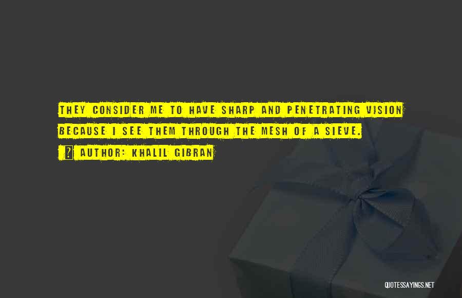 Khalil Gibran Quotes: They Consider Me To Have Sharp And Penetrating Vision Because I See Them Through The Mesh Of A Sieve.