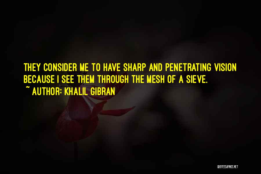 Khalil Gibran Quotes: They Consider Me To Have Sharp And Penetrating Vision Because I See Them Through The Mesh Of A Sieve.