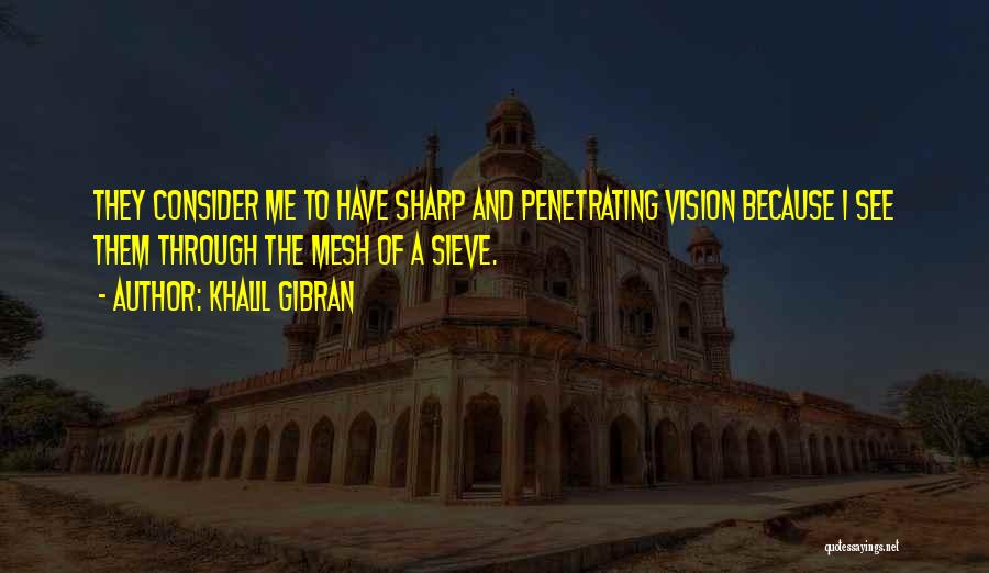 Khalil Gibran Quotes: They Consider Me To Have Sharp And Penetrating Vision Because I See Them Through The Mesh Of A Sieve.