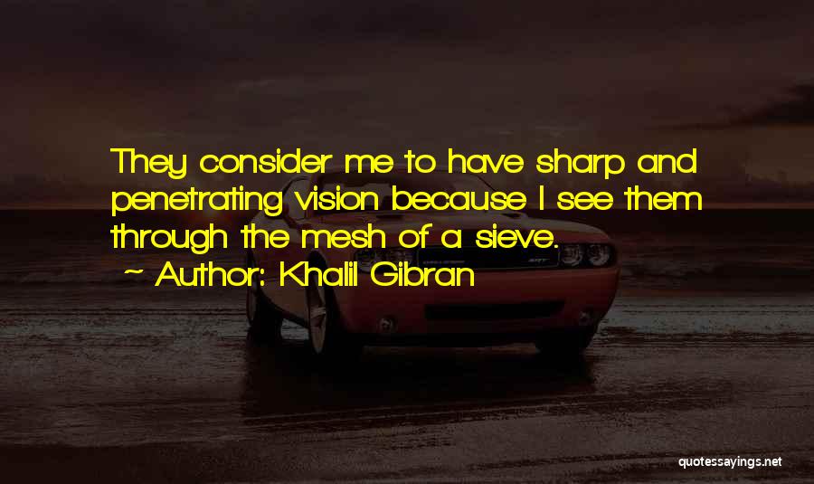 Khalil Gibran Quotes: They Consider Me To Have Sharp And Penetrating Vision Because I See Them Through The Mesh Of A Sieve.