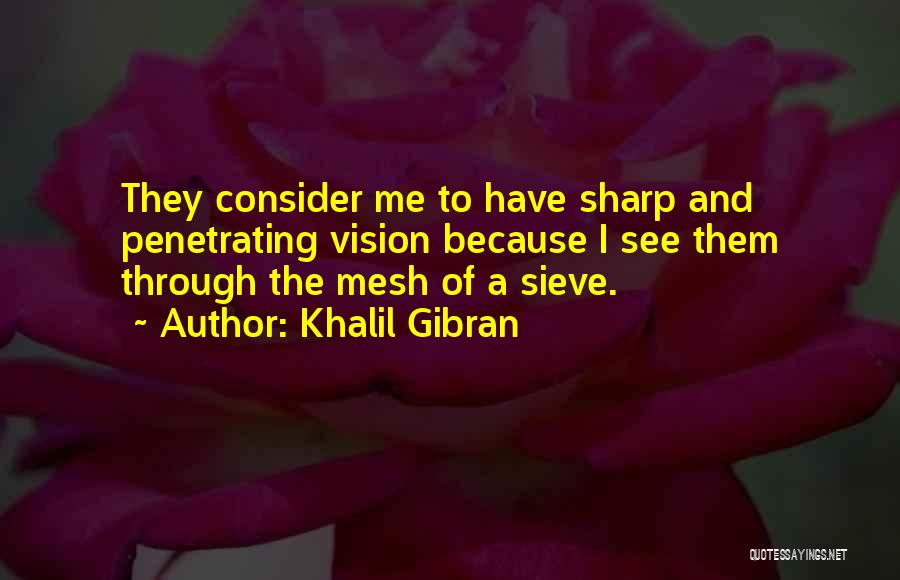 Khalil Gibran Quotes: They Consider Me To Have Sharp And Penetrating Vision Because I See Them Through The Mesh Of A Sieve.