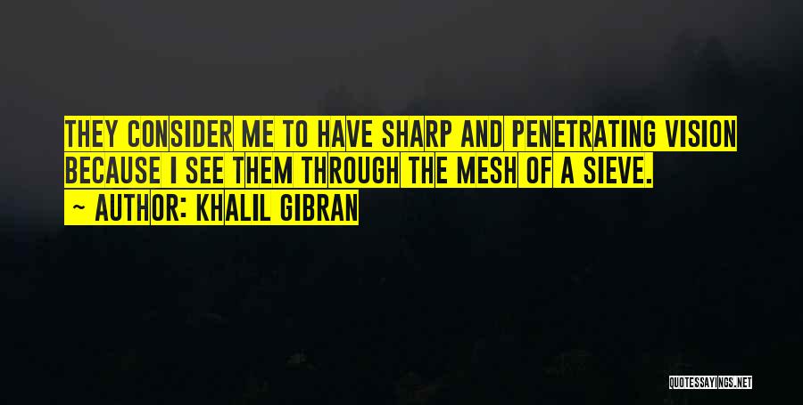 Khalil Gibran Quotes: They Consider Me To Have Sharp And Penetrating Vision Because I See Them Through The Mesh Of A Sieve.