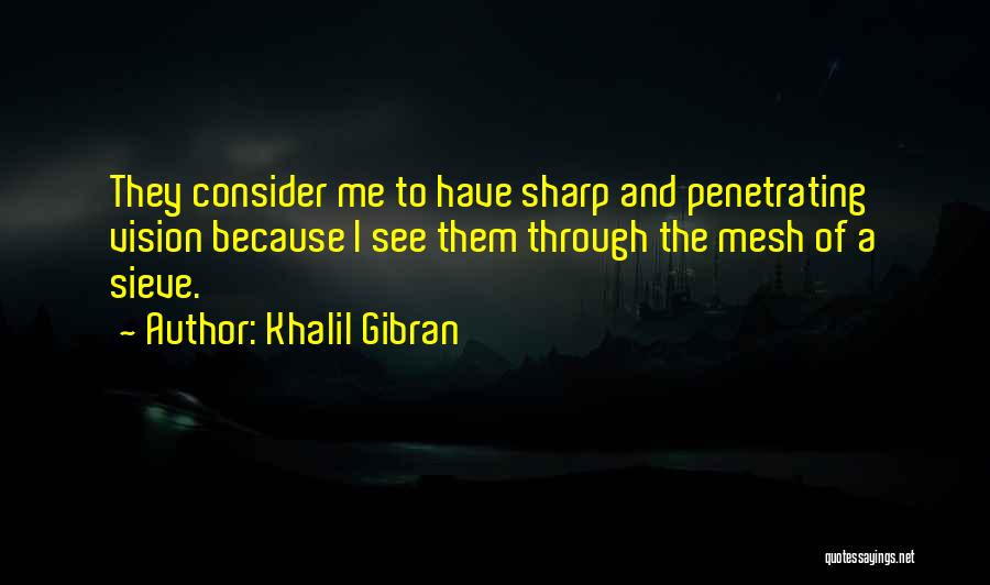 Khalil Gibran Quotes: They Consider Me To Have Sharp And Penetrating Vision Because I See Them Through The Mesh Of A Sieve.