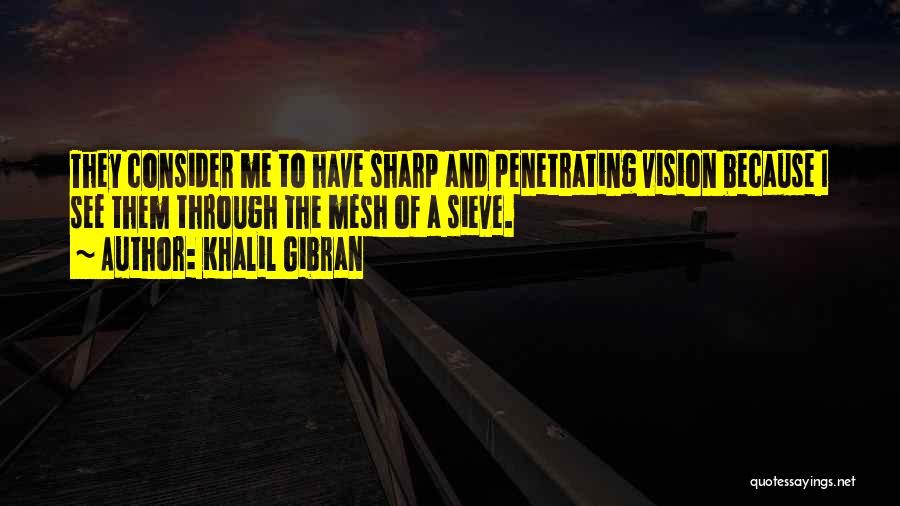 Khalil Gibran Quotes: They Consider Me To Have Sharp And Penetrating Vision Because I See Them Through The Mesh Of A Sieve.