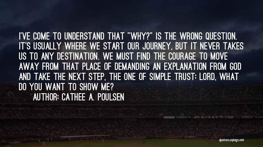 Cathee A. Poulsen Quotes: I've Come To Understand That Why? Is The Wrong Question. It's Usually Where We Start Our Journey, But It Never