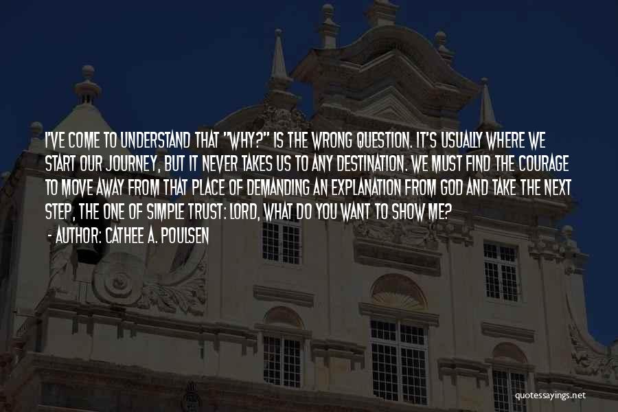 Cathee A. Poulsen Quotes: I've Come To Understand That Why? Is The Wrong Question. It's Usually Where We Start Our Journey, But It Never