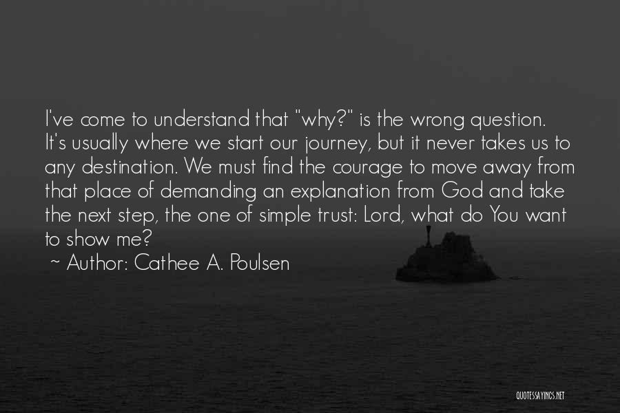 Cathee A. Poulsen Quotes: I've Come To Understand That Why? Is The Wrong Question. It's Usually Where We Start Our Journey, But It Never