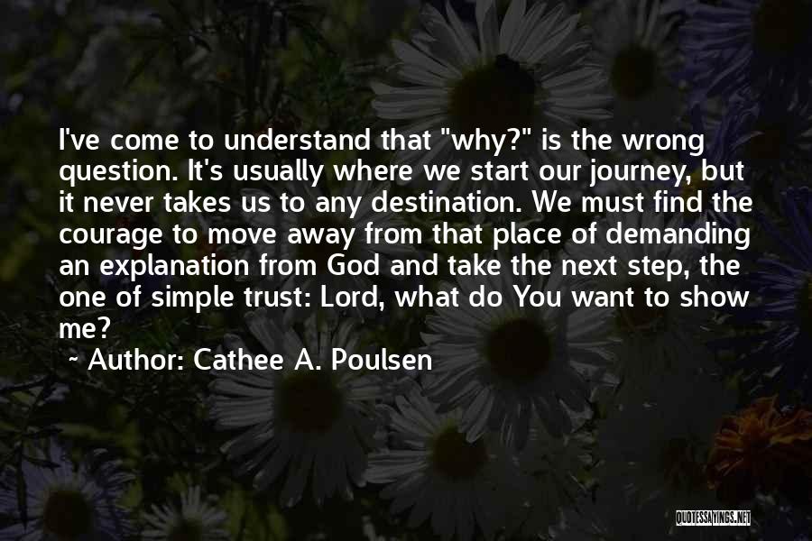 Cathee A. Poulsen Quotes: I've Come To Understand That Why? Is The Wrong Question. It's Usually Where We Start Our Journey, But It Never