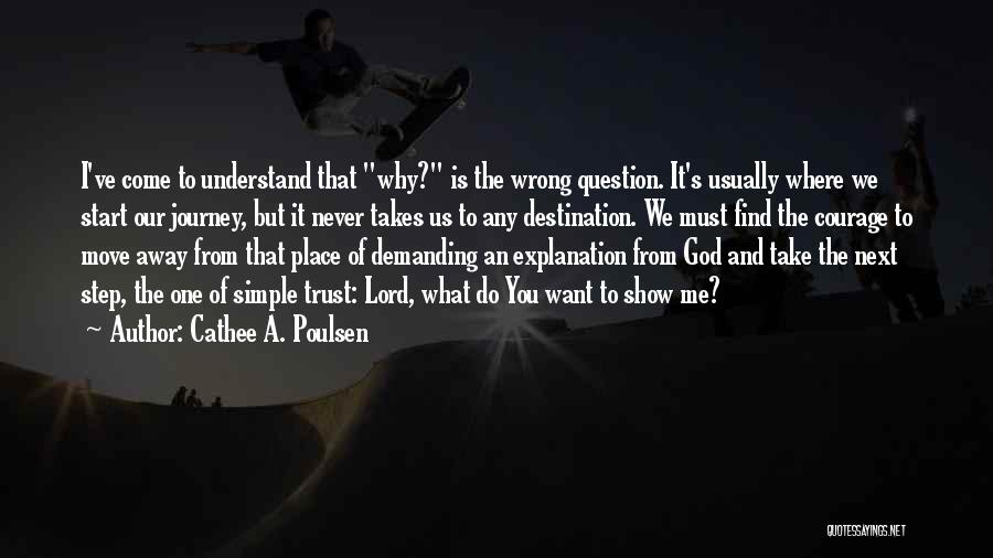 Cathee A. Poulsen Quotes: I've Come To Understand That Why? Is The Wrong Question. It's Usually Where We Start Our Journey, But It Never