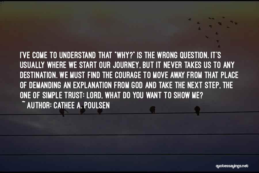 Cathee A. Poulsen Quotes: I've Come To Understand That Why? Is The Wrong Question. It's Usually Where We Start Our Journey, But It Never