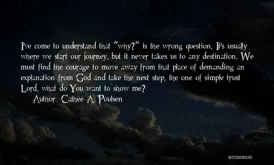 Cathee A. Poulsen Quotes: I've Come To Understand That Why? Is The Wrong Question. It's Usually Where We Start Our Journey, But It Never