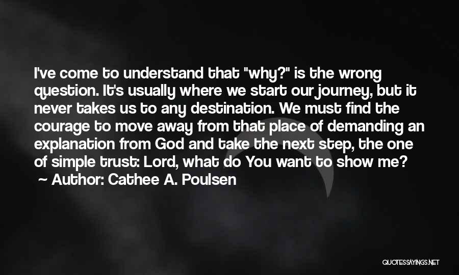 Cathee A. Poulsen Quotes: I've Come To Understand That Why? Is The Wrong Question. It's Usually Where We Start Our Journey, But It Never