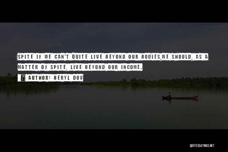 Beryl Dov Quotes: Spite If We Can't Quite Live Beyond Our Bodies,we Should, As A Matter Of Spite, Live Beyond Our Income.