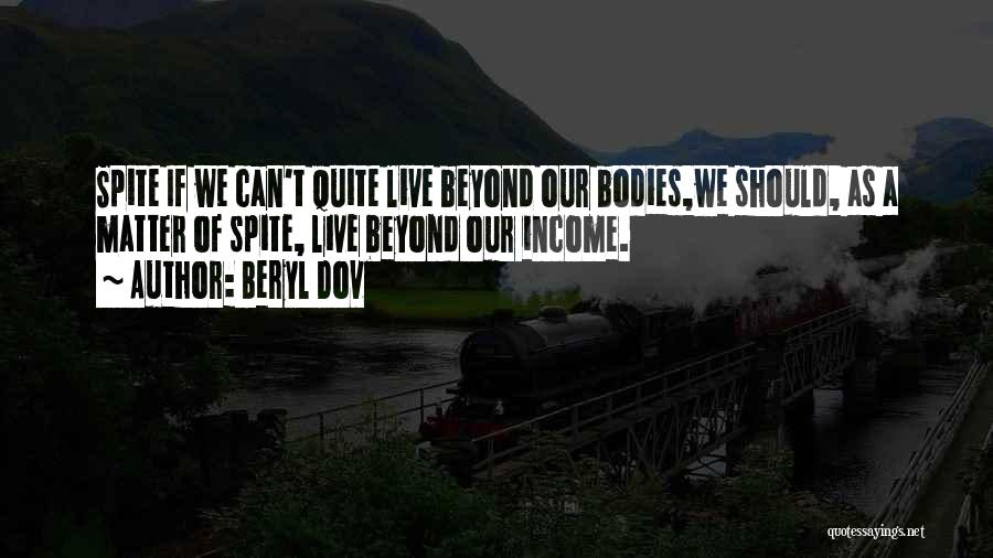 Beryl Dov Quotes: Spite If We Can't Quite Live Beyond Our Bodies,we Should, As A Matter Of Spite, Live Beyond Our Income.