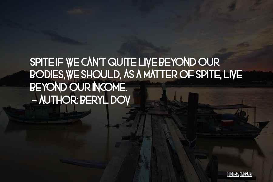 Beryl Dov Quotes: Spite If We Can't Quite Live Beyond Our Bodies,we Should, As A Matter Of Spite, Live Beyond Our Income.