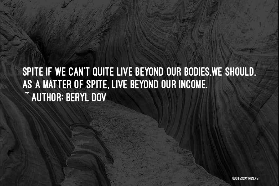 Beryl Dov Quotes: Spite If We Can't Quite Live Beyond Our Bodies,we Should, As A Matter Of Spite, Live Beyond Our Income.